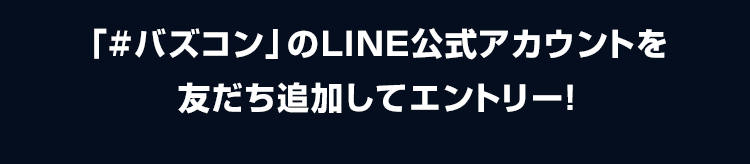 「#バズコン」のLINE公式アカウントを友だち追加してエントリー！